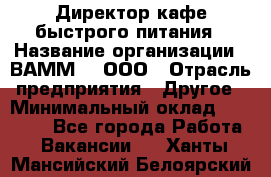 Директор кафе быстрого питания › Название организации ­ ВАММ  , ООО › Отрасль предприятия ­ Другое › Минимальный оклад ­ 45 000 - Все города Работа » Вакансии   . Ханты-Мансийский,Белоярский г.